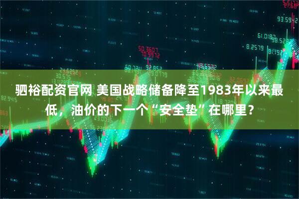 驷裕配资官网 美国战略储备降至1983年以来最低，油价的下一个“安全垫”在哪里？