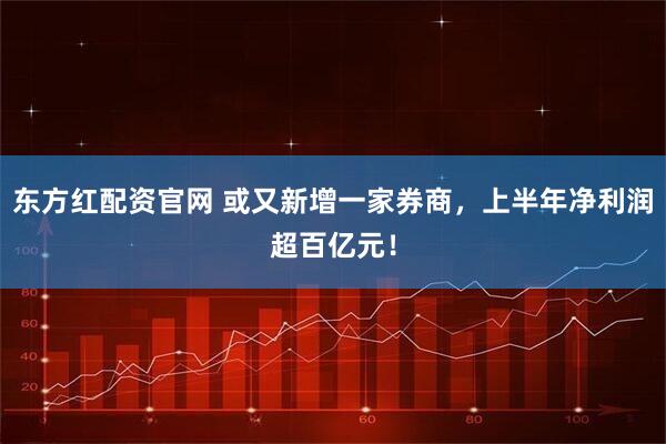 东方红配资官网 或又新增一家券商，上半年净利润超百亿元！