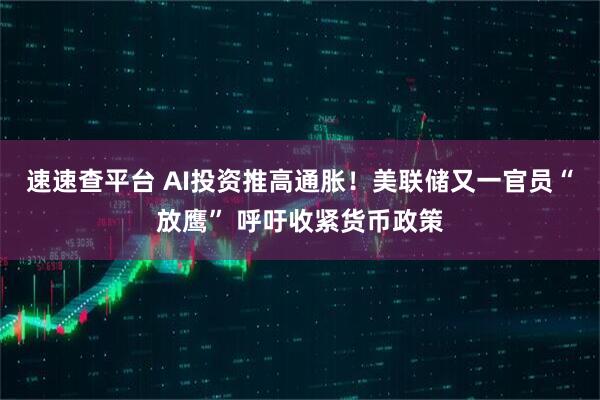 速速查平台 AI投资推高通胀！美联储又一官员“放鹰” 呼吁收紧货币政策