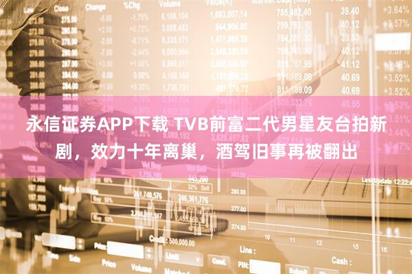永信证券APP下载 TVB前富二代男星友台拍新剧,效力十年离巢,酒驾旧事再被翻出