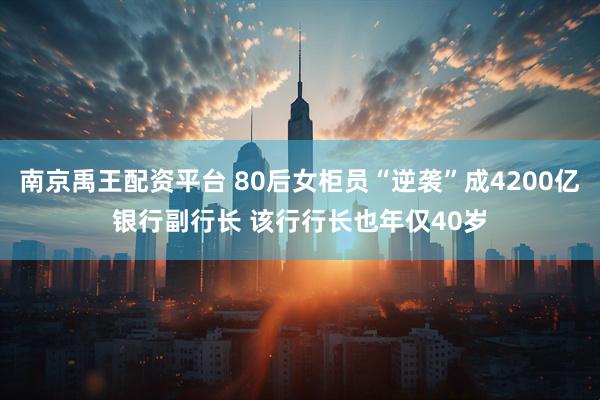 南京禹王配资平台 80后女柜员“逆袭”成4200亿银行副行长 该行行长也年仅40岁