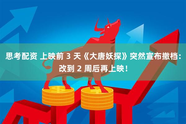 思考配资 上映前 3 天《大唐妖探》突然宣布撤档：改到 2 周后再上映！