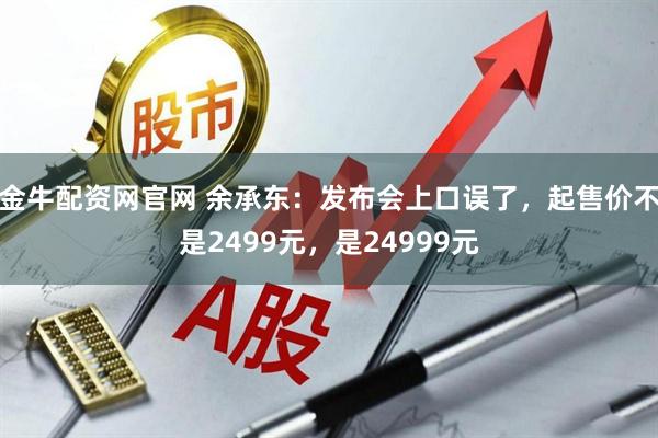 金牛配资网官网 余承东：发布会上口误了，起售价不是2499元，是24999元