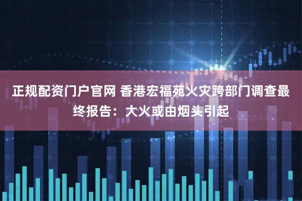 正规配资门户官网 香港宏福苑火灾跨部门调查最终报告：大火或由烟头引起