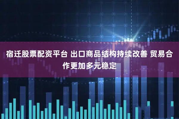 宿迁股票配资平台 出口商品结构持续改善 贸易合作更加多元稳定