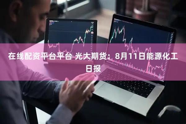 在线配资平台平台 光大期货：8月11日能源化工日报