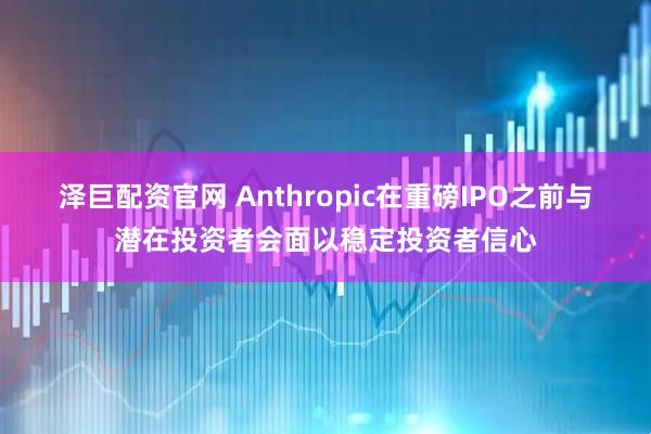 泽巨配资官网 Anthropic在重磅IPO之前与潜在投资者会面以稳定投资者信心