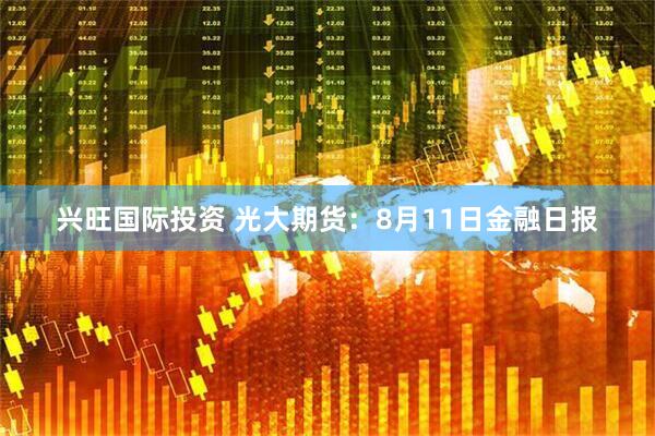 兴旺国际投资 光大期货：8月11日金融日报