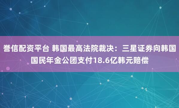 誉信配资平台 韩国最高法院裁决：三星证券向韩国国民年金公团支付18.6亿韩元赔偿