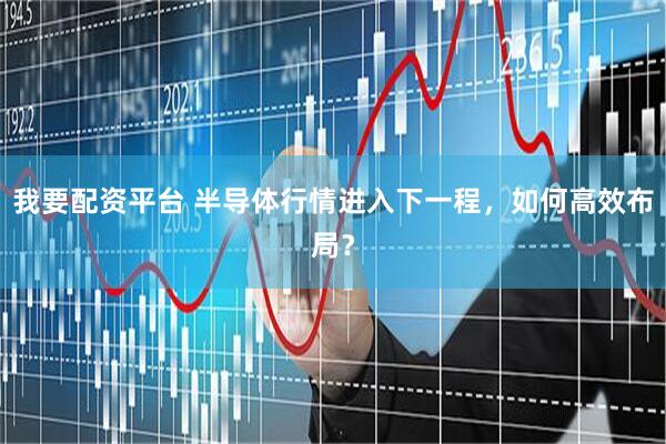 我要配资平台 半导体行情进入下一程，如何高效布局？