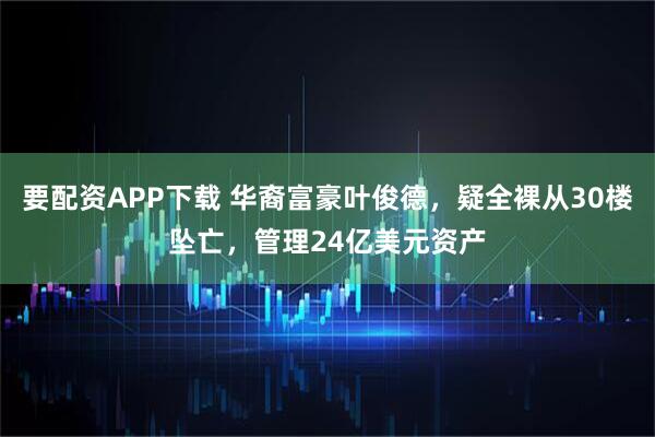 要配资APP下载 华裔富豪叶俊德，疑全裸从30楼坠亡，管理24亿美元资产