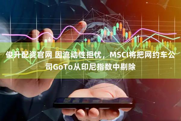 俊升配资官网 因流动性担忧，MSCI将把网约车公司GoTo从印尼指数中剔除