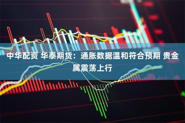 中华配资 华泰期货：通胀数据温和符合预期 贵金属震荡上行