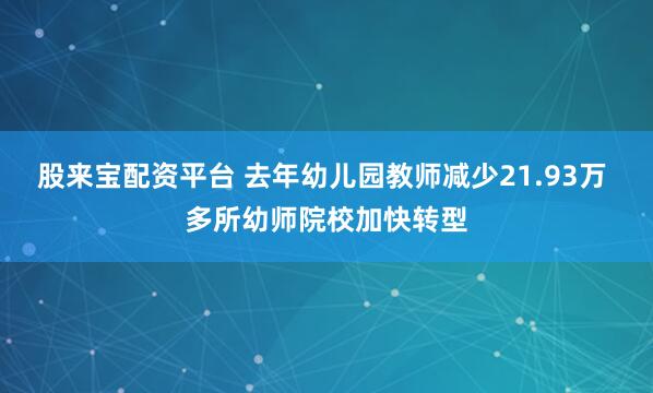 股来宝配资平台 去年幼儿园教师减少21.93万 多所幼师院校加快转型