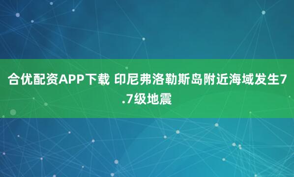 合优配资APP下载 印尼弗洛勒斯岛附近海域发生7.7级地震