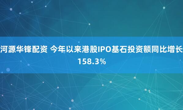 河源华锋配资 今年以来港股IPO基石投资额同比增长158.3%