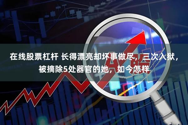 在线股票杠杆 长得漂亮却坏事做尽，三次入狱，被摘除5处器官的她，如今怎样
