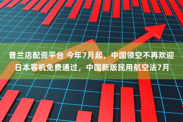 普兰店配资平台 今年7月起，中国领空不再欢迎日本客机免费通过，中国新版民用航空法7月