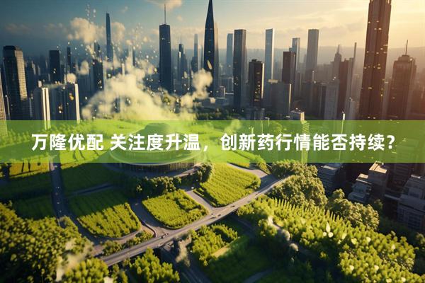 万隆优配 关注度升温，创新药行情能否持续？
