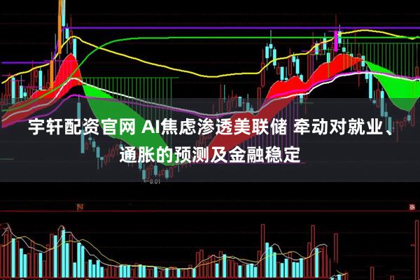 宇轩配资官网 AI焦虑渗透美联储 牵动对就业、通胀的预测及金融稳定