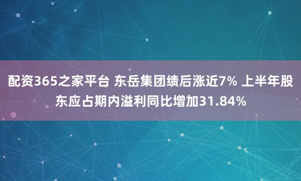 配资365之家平台 东岳集团绩后涨近7% 上半年股东应占期内溢利同比增加31.84%