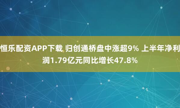 恒乐配资APP下载 归创通桥盘中涨超9% 上半年净利润1.79亿元同比增长47.8%